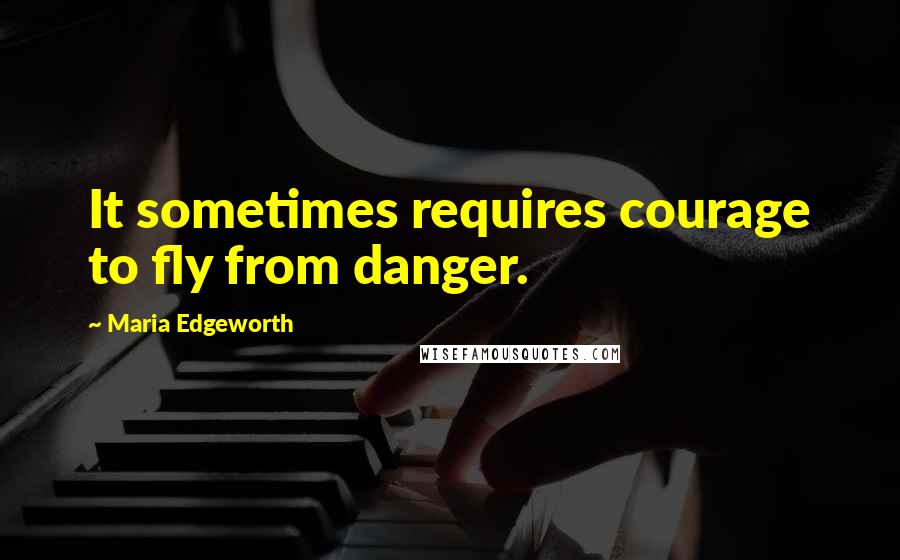 Maria Edgeworth Quotes: It sometimes requires courage to fly from danger.