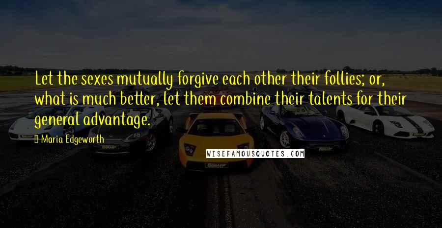 Maria Edgeworth Quotes: Let the sexes mutually forgive each other their follies; or, what is much better, let them combine their talents for their general advantage.