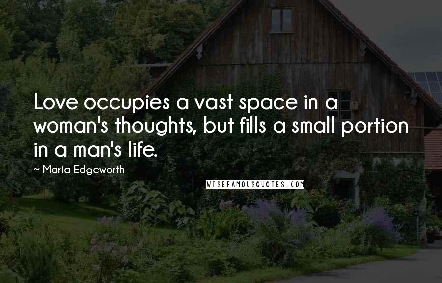 Maria Edgeworth Quotes: Love occupies a vast space in a woman's thoughts, but fills a small portion in a man's life.