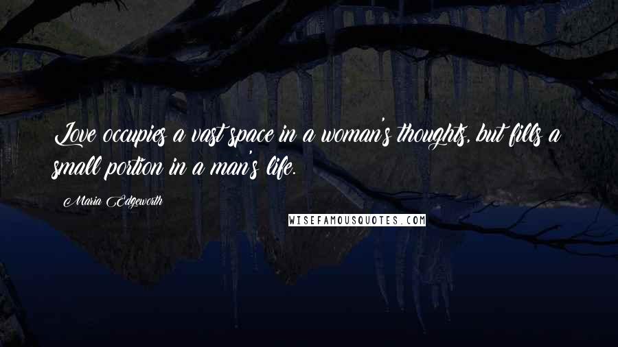 Maria Edgeworth Quotes: Love occupies a vast space in a woman's thoughts, but fills a small portion in a man's life.