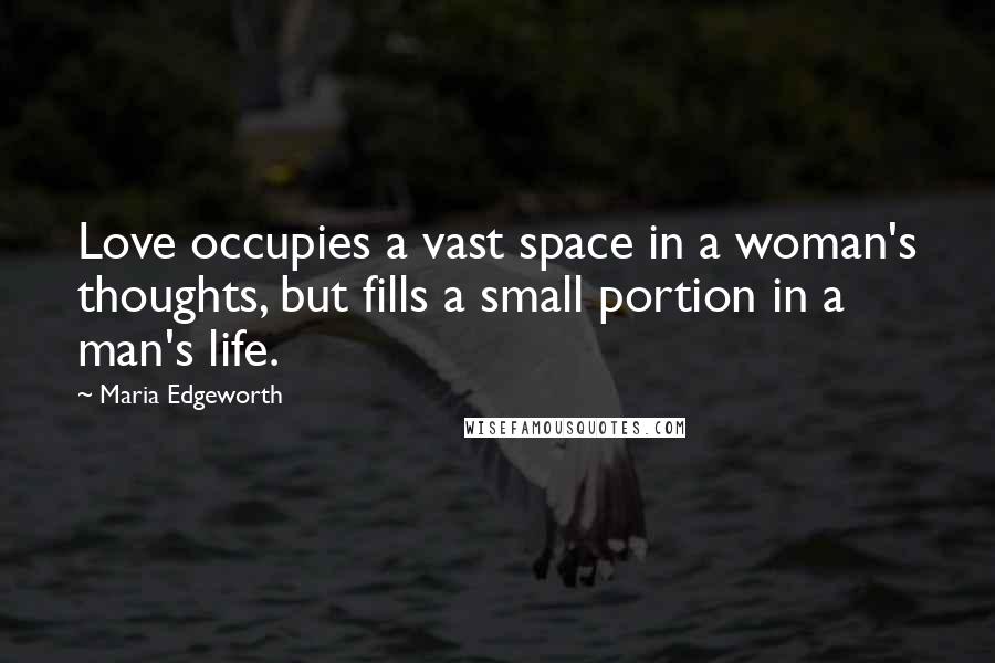 Maria Edgeworth Quotes: Love occupies a vast space in a woman's thoughts, but fills a small portion in a man's life.