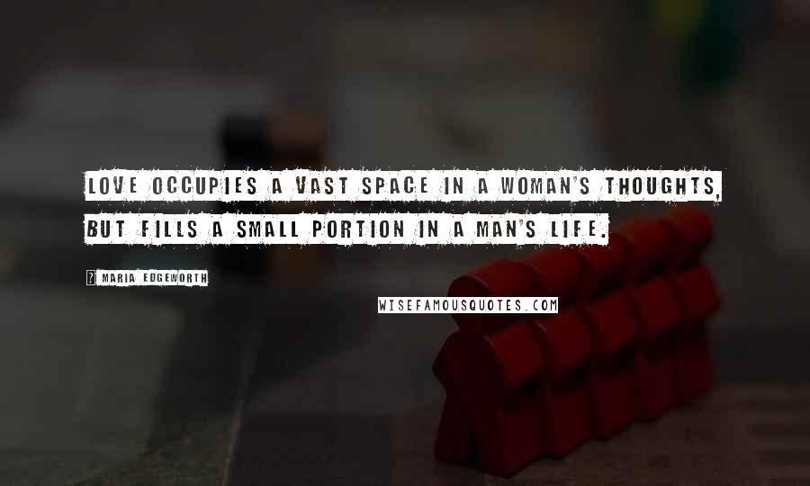 Maria Edgeworth Quotes: Love occupies a vast space in a woman's thoughts, but fills a small portion in a man's life.