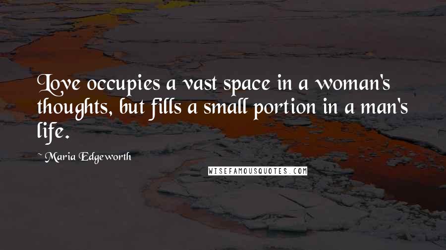 Maria Edgeworth Quotes: Love occupies a vast space in a woman's thoughts, but fills a small portion in a man's life.