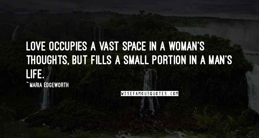 Maria Edgeworth Quotes: Love occupies a vast space in a woman's thoughts, but fills a small portion in a man's life.