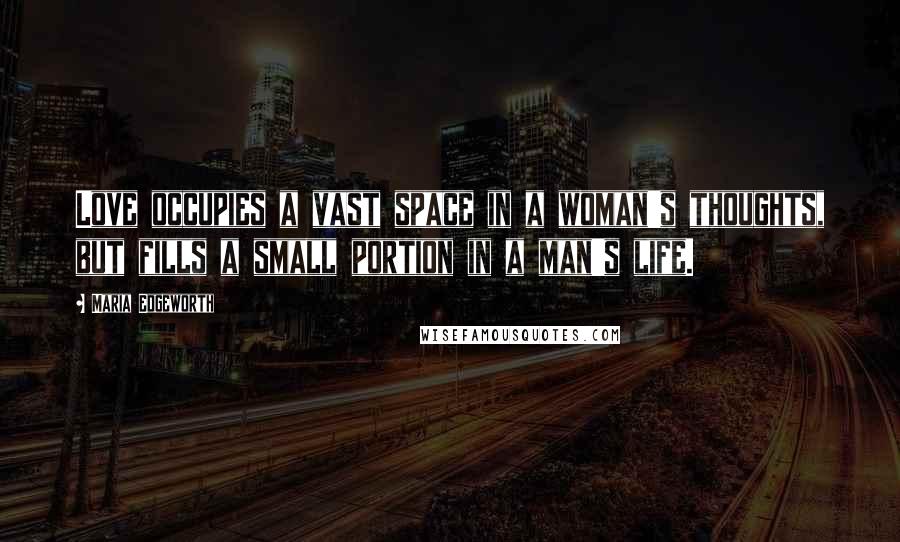Maria Edgeworth Quotes: Love occupies a vast space in a woman's thoughts, but fills a small portion in a man's life.