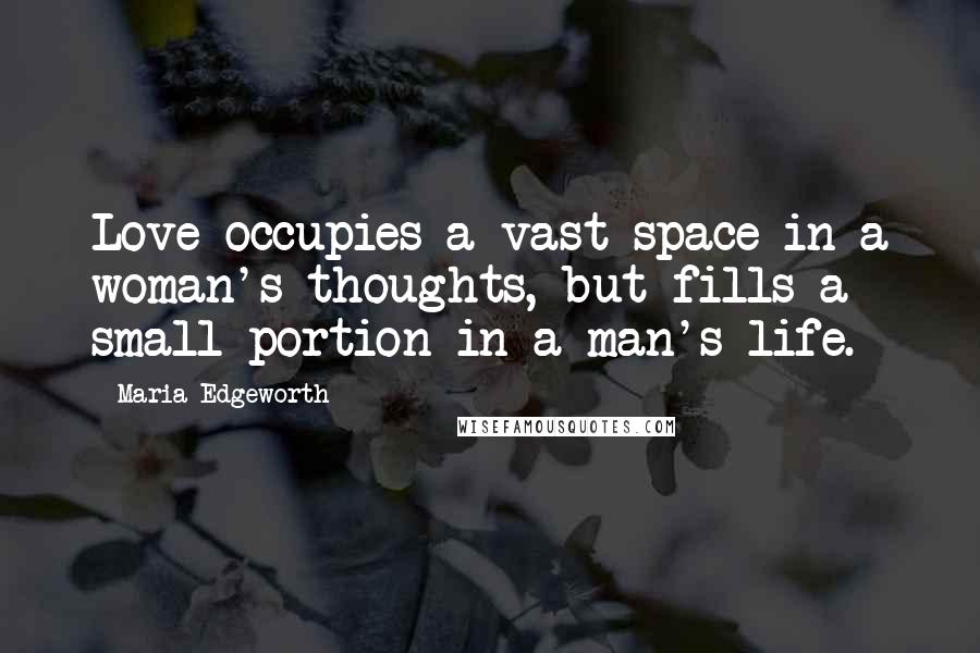 Maria Edgeworth Quotes: Love occupies a vast space in a woman's thoughts, but fills a small portion in a man's life.