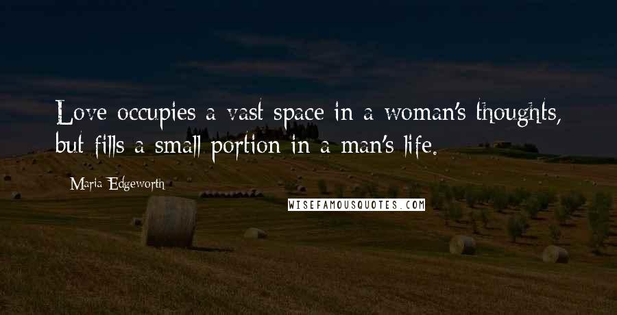 Maria Edgeworth Quotes: Love occupies a vast space in a woman's thoughts, but fills a small portion in a man's life.