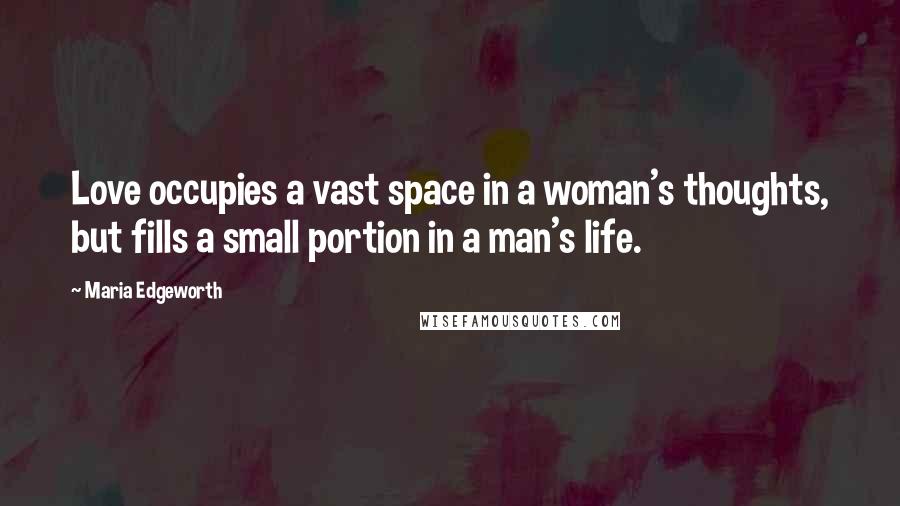 Maria Edgeworth Quotes: Love occupies a vast space in a woman's thoughts, but fills a small portion in a man's life.