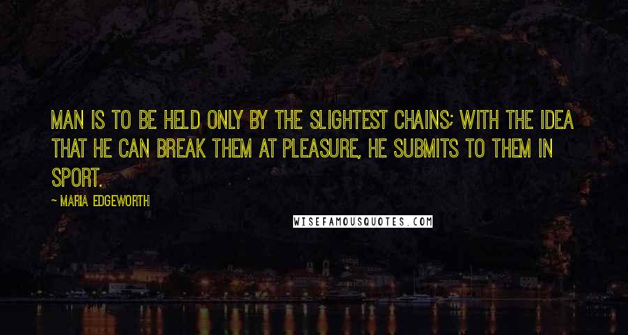 Maria Edgeworth Quotes: Man is to be held only by the slightest chains; with the idea that he can break them at pleasure, he submits to them in sport.