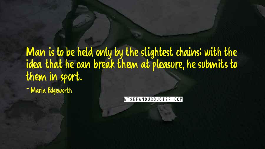 Maria Edgeworth Quotes: Man is to be held only by the slightest chains; with the idea that he can break them at pleasure, he submits to them in sport.