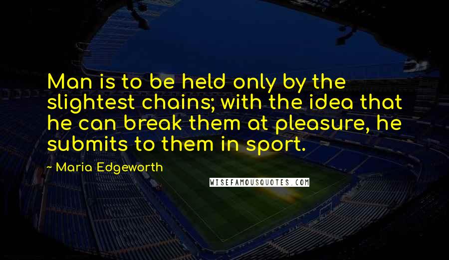 Maria Edgeworth Quotes: Man is to be held only by the slightest chains; with the idea that he can break them at pleasure, he submits to them in sport.