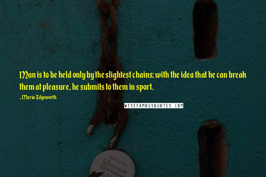 Maria Edgeworth Quotes: Man is to be held only by the slightest chains; with the idea that he can break them at pleasure, he submits to them in sport.
