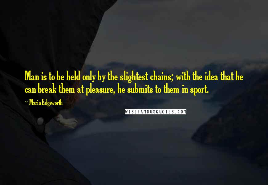 Maria Edgeworth Quotes: Man is to be held only by the slightest chains; with the idea that he can break them at pleasure, he submits to them in sport.