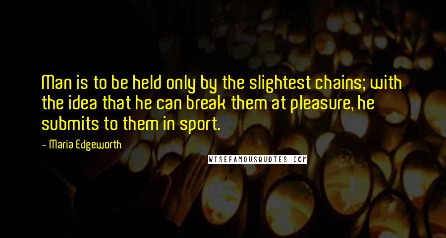 Maria Edgeworth Quotes: Man is to be held only by the slightest chains; with the idea that he can break them at pleasure, he submits to them in sport.