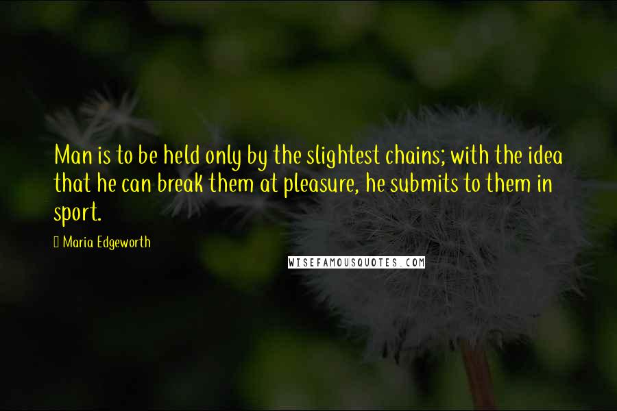 Maria Edgeworth Quotes: Man is to be held only by the slightest chains; with the idea that he can break them at pleasure, he submits to them in sport.