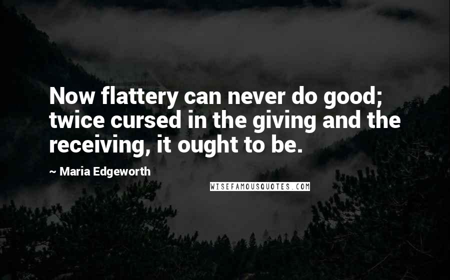 Maria Edgeworth Quotes: Now flattery can never do good; twice cursed in the giving and the receiving, it ought to be.