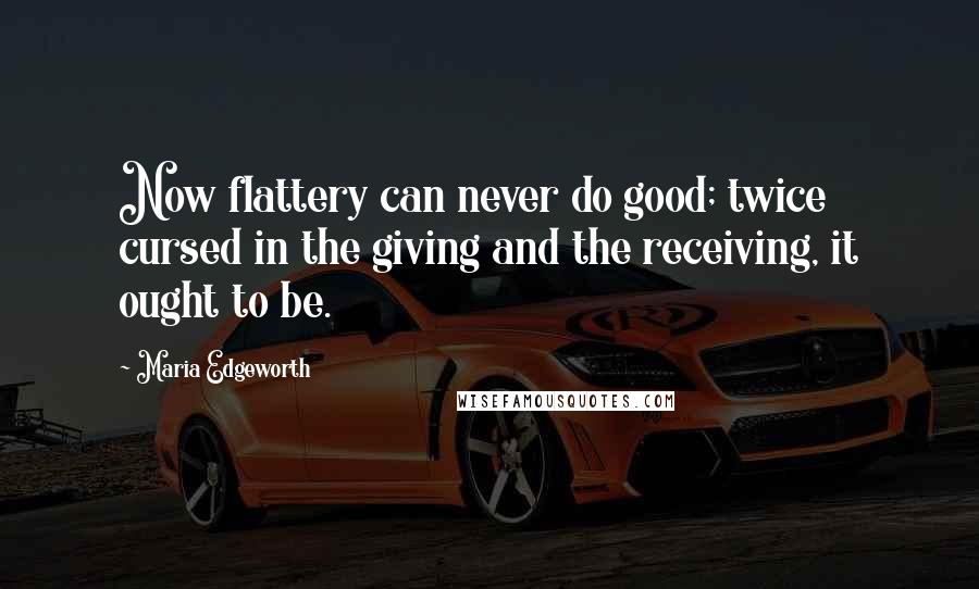 Maria Edgeworth Quotes: Now flattery can never do good; twice cursed in the giving and the receiving, it ought to be.
