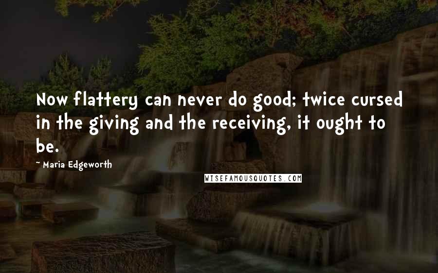 Maria Edgeworth Quotes: Now flattery can never do good; twice cursed in the giving and the receiving, it ought to be.