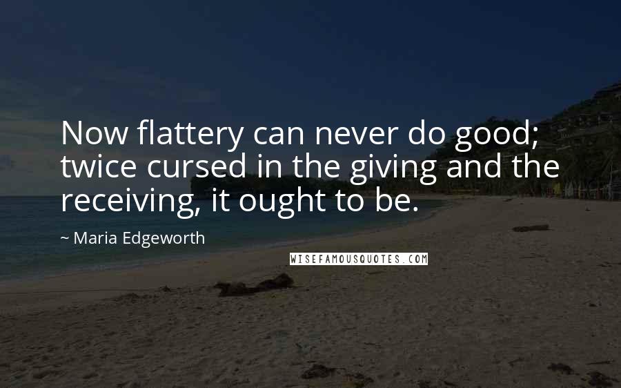 Maria Edgeworth Quotes: Now flattery can never do good; twice cursed in the giving and the receiving, it ought to be.