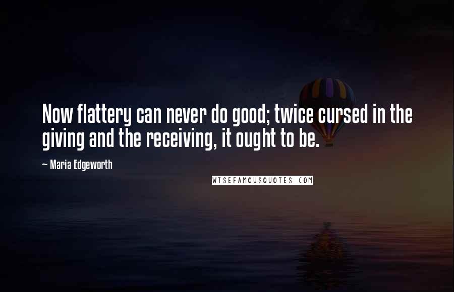 Maria Edgeworth Quotes: Now flattery can never do good; twice cursed in the giving and the receiving, it ought to be.