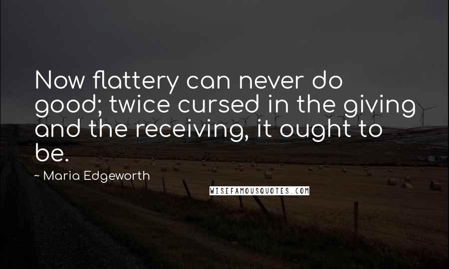 Maria Edgeworth Quotes: Now flattery can never do good; twice cursed in the giving and the receiving, it ought to be.