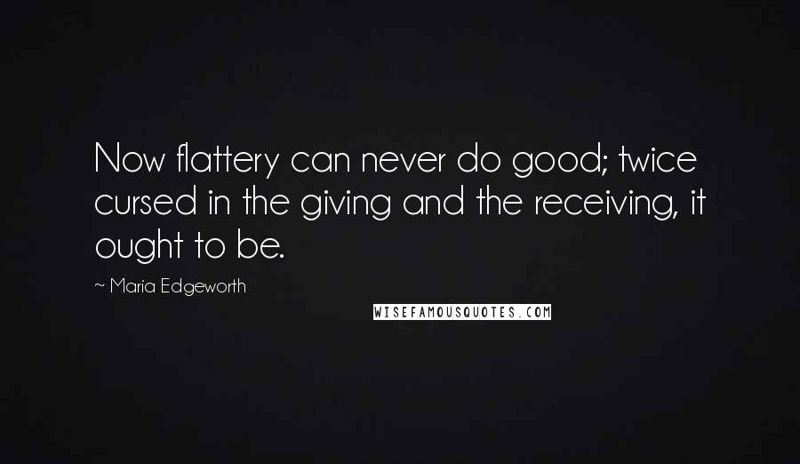 Maria Edgeworth Quotes: Now flattery can never do good; twice cursed in the giving and the receiving, it ought to be.