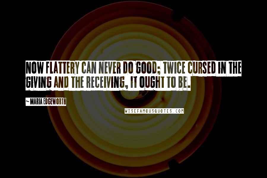 Maria Edgeworth Quotes: Now flattery can never do good; twice cursed in the giving and the receiving, it ought to be.