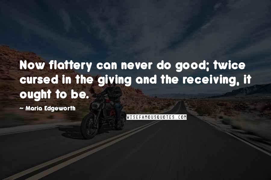 Maria Edgeworth Quotes: Now flattery can never do good; twice cursed in the giving and the receiving, it ought to be.