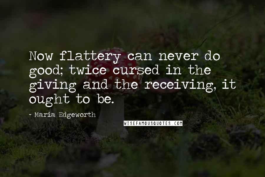 Maria Edgeworth Quotes: Now flattery can never do good; twice cursed in the giving and the receiving, it ought to be.