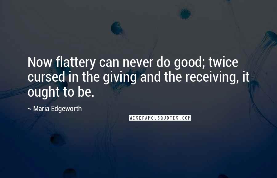 Maria Edgeworth Quotes: Now flattery can never do good; twice cursed in the giving and the receiving, it ought to be.