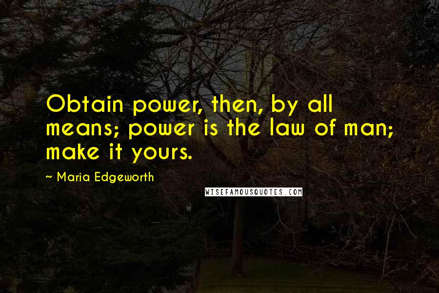 Maria Edgeworth Quotes: Obtain power, then, by all means; power is the law of man; make it yours.