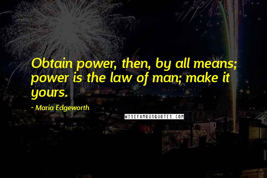 Maria Edgeworth Quotes: Obtain power, then, by all means; power is the law of man; make it yours.