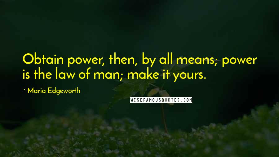 Maria Edgeworth Quotes: Obtain power, then, by all means; power is the law of man; make it yours.