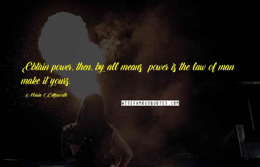 Maria Edgeworth Quotes: Obtain power, then, by all means; power is the law of man; make it yours.