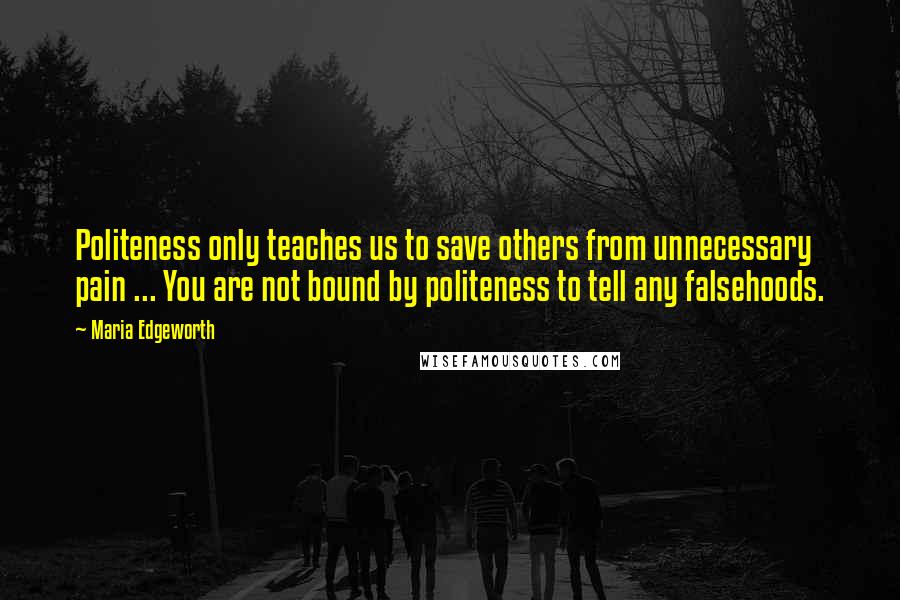 Maria Edgeworth Quotes: Politeness only teaches us to save others from unnecessary pain ... You are not bound by politeness to tell any falsehoods.