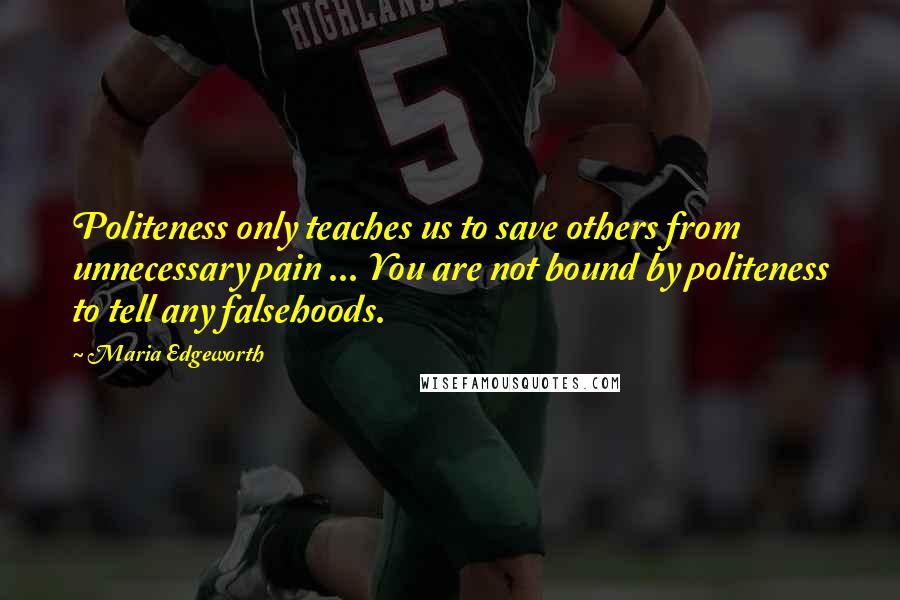 Maria Edgeworth Quotes: Politeness only teaches us to save others from unnecessary pain ... You are not bound by politeness to tell any falsehoods.