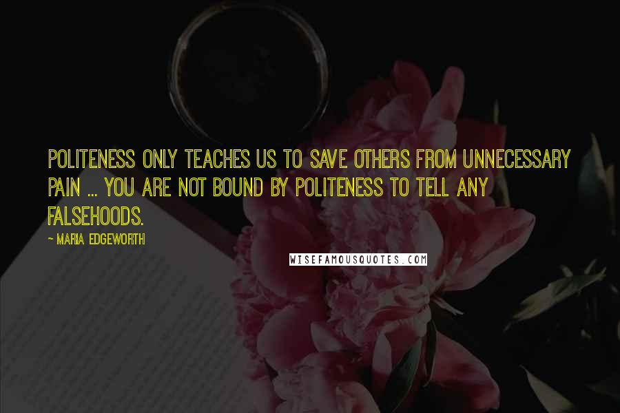 Maria Edgeworth Quotes: Politeness only teaches us to save others from unnecessary pain ... You are not bound by politeness to tell any falsehoods.