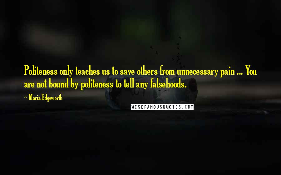 Maria Edgeworth Quotes: Politeness only teaches us to save others from unnecessary pain ... You are not bound by politeness to tell any falsehoods.