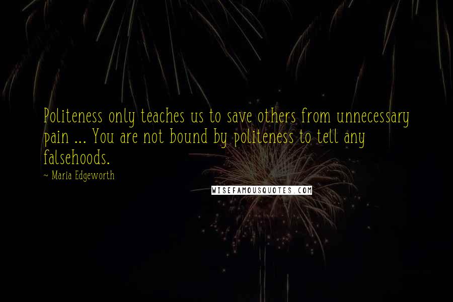 Maria Edgeworth Quotes: Politeness only teaches us to save others from unnecessary pain ... You are not bound by politeness to tell any falsehoods.