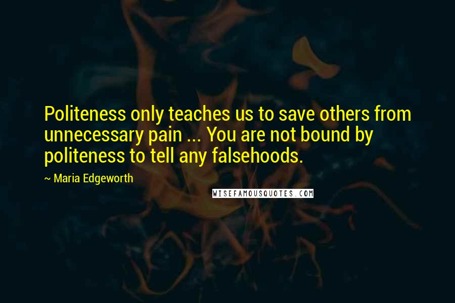 Maria Edgeworth Quotes: Politeness only teaches us to save others from unnecessary pain ... You are not bound by politeness to tell any falsehoods.