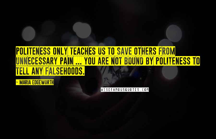 Maria Edgeworth Quotes: Politeness only teaches us to save others from unnecessary pain ... You are not bound by politeness to tell any falsehoods.