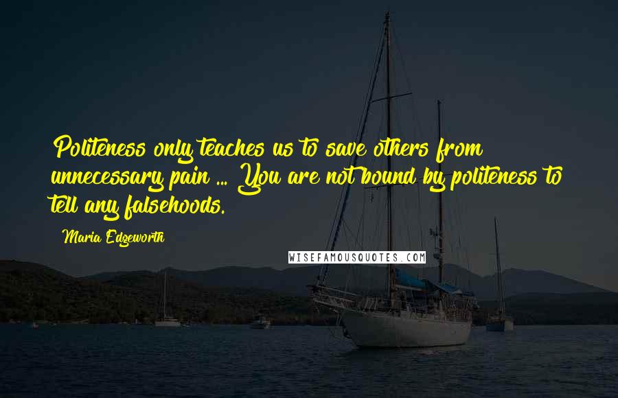 Maria Edgeworth Quotes: Politeness only teaches us to save others from unnecessary pain ... You are not bound by politeness to tell any falsehoods.