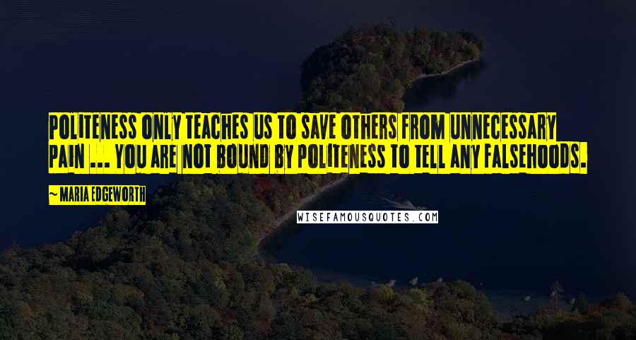 Maria Edgeworth Quotes: Politeness only teaches us to save others from unnecessary pain ... You are not bound by politeness to tell any falsehoods.