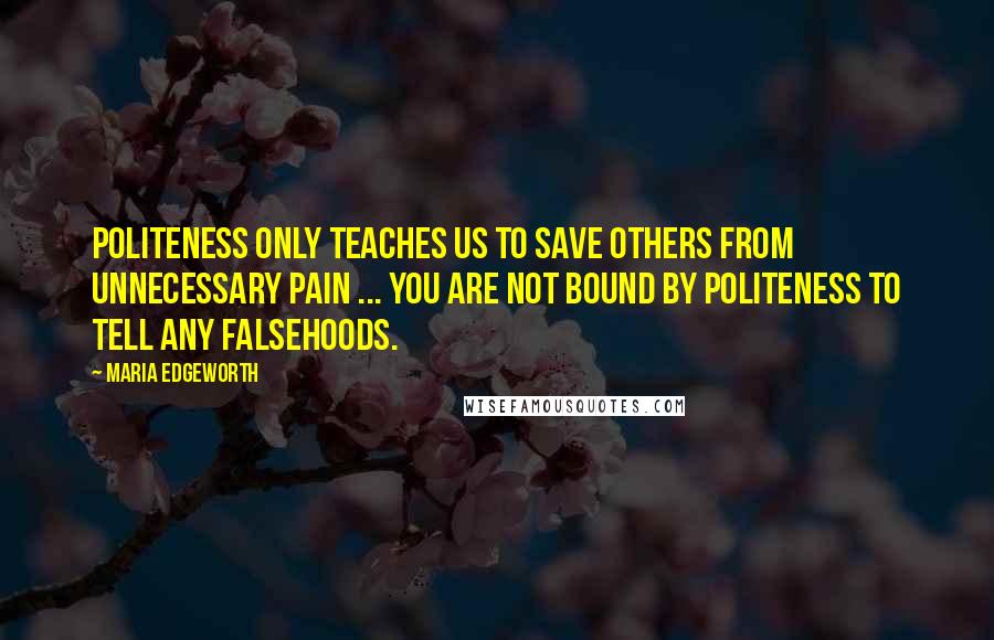 Maria Edgeworth Quotes: Politeness only teaches us to save others from unnecessary pain ... You are not bound by politeness to tell any falsehoods.