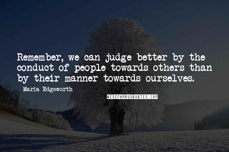 Maria Edgeworth Quotes: Remember, we can judge better by the conduct of people towards others than by their manner towards ourselves.