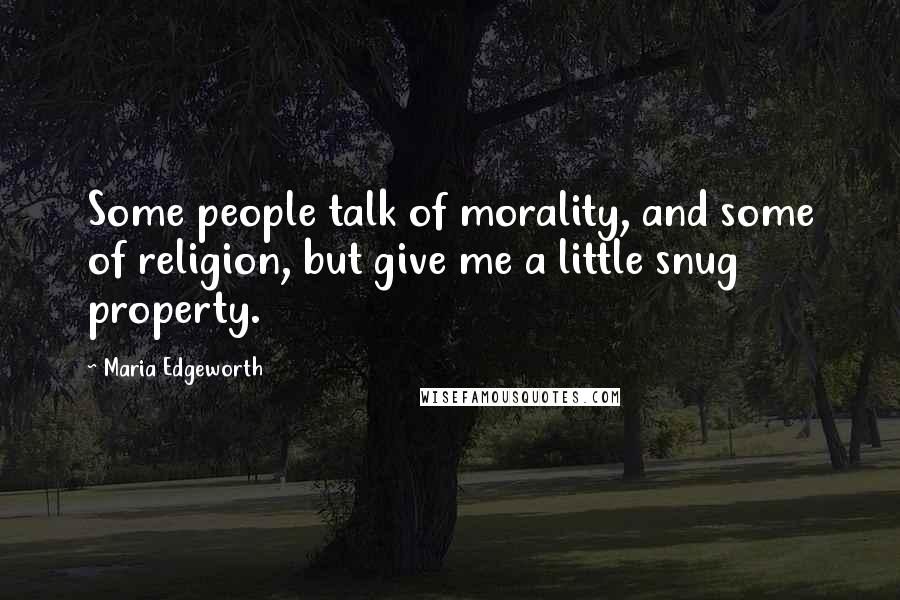 Maria Edgeworth Quotes: Some people talk of morality, and some of religion, but give me a little snug property.