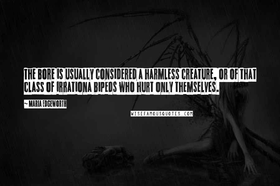 Maria Edgeworth Quotes: The bore is usually considered a harmless creature, or of that class of irrationa bipeds who hurt only themselves.