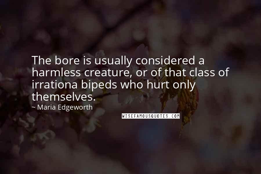 Maria Edgeworth Quotes: The bore is usually considered a harmless creature, or of that class of irrationa bipeds who hurt only themselves.