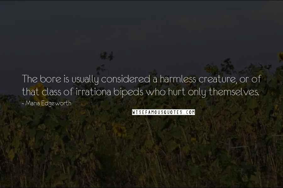 Maria Edgeworth Quotes: The bore is usually considered a harmless creature, or of that class of irrationa bipeds who hurt only themselves.