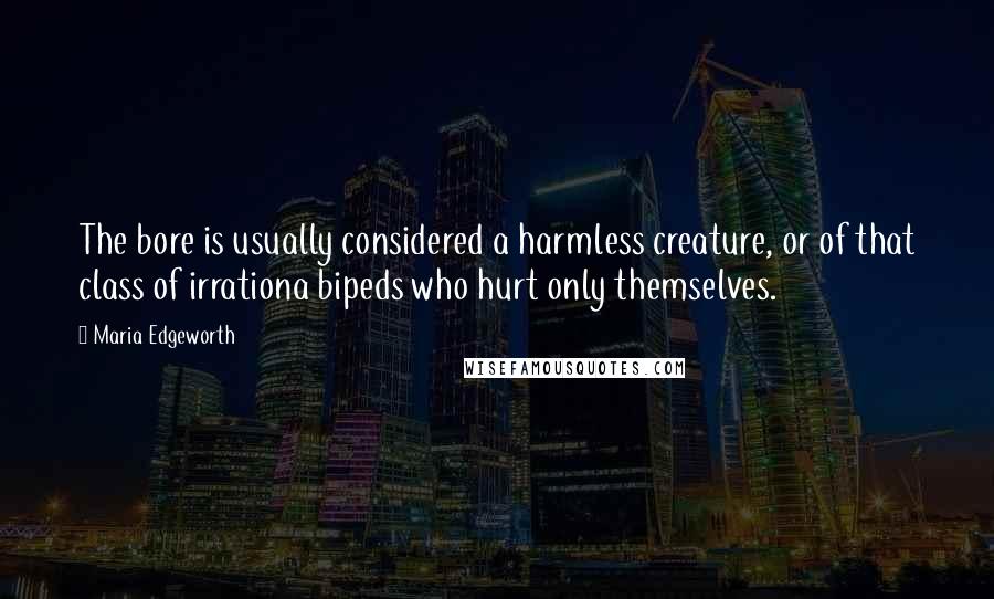 Maria Edgeworth Quotes: The bore is usually considered a harmless creature, or of that class of irrationa bipeds who hurt only themselves.